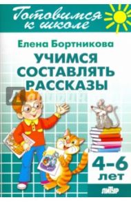 Учимся составлять рассказы. 4-6 лет / Бортникова Елена Федоровна