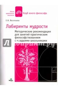В лабиринтах мудрости: методические рекомендации. Практ. философствование с мл. школьниками / Васильева Евгения Владимировна