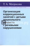 Организация коррекционных занятий с детьми дошкольного возраста с речевыми нарушениями / Матросова Татьяна Анатольевна