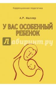 У вас особенный ребенок. Книга для родителей / Маллер Александр Рувимович