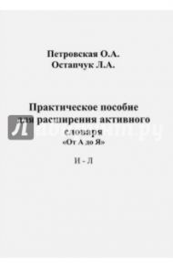 Практическое пособие для расширения активного словаря. "От А до Я". И - Л / Петровская Ольга Абрамовна, Остапчук Людмила Александровна