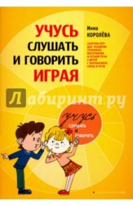 Учусь слушать и говорить играя. Сборник для развития слухового восприятия и устной речи у детей / Королева Инна Васильевна