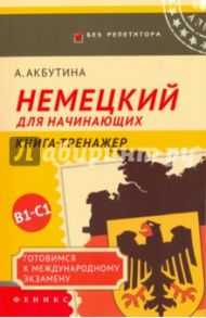 Немецкий для начинающих. Готовимся к международному экзамену В1-С1. Книга-тренажер / Акбутина Айгуль