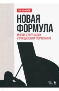 Новая формула. Мысли для учащих и учащихся на фортепиано. Учебное пособие / Сафонов Василий Ильич