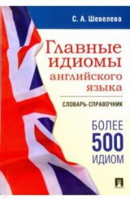 Главные идиомы английского языка. Словарь-справочник / Шевелева Светлана Александровна