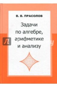 Задачи по алгебре, арифметике и анализу / Прасолов Виктор Васильевич