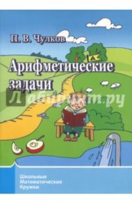 Арифметические задачи. Школьные математические кружки / Чулков Павел Викторович