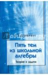 Пять тем из школьной алгебры. Теория и задачи / Деревянкин Алексей Викторович