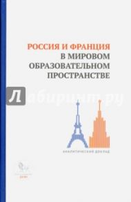 Россия и Франция в мировом образовательном пространстве. Аналитический доклад / Барциц Игорь Нязбеевич, Пономаренко Елена Васильевна, Быков К. Е.