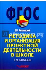 Методика и организация проектной деятельности в школе. 5-9 классы. Методическое пособие / Янушевский Владимир Николаевич