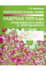 Теоретические основы химии. Рабочая тетрадь старшеклассника и абитуриента / Врублевский Александр Иванович