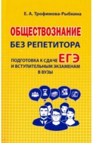 Обществознание без репетитора. Подготовка к сдаче ЕГЭ и вступительным экзаменам в вузы / Трофимова-Рыбкина Екатерина Анатольевна