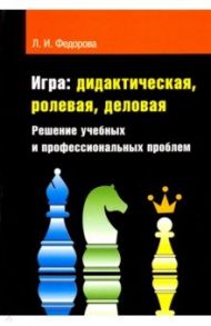 Игра. Дидактическая, ролевая, деловая. Решение учебных и профессиональных проблем / Федорова Людмила Ивановна