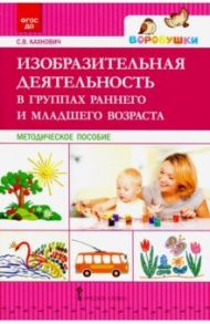 Изобразительная деятельность в группах раннего и младшего возраста. Методическое пособие. ФГОС ДО / Кахнович Светлана Вячеславовна