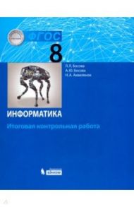 Информатика. 8 класс. Итоговая контрольная работа / Босова Людмила Леонидовна, Босова Анна Юрьевна, Аквилянов Никита Александрович