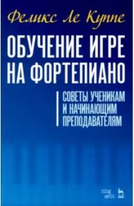 Обучение игре на фортепиано. Советы ученикам и начинающим преподавателям / Ле Куппе Феликс