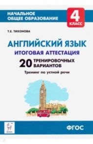 Английский язык. 4 класс. Итоговая аттестация. 20 тренировочных вариантов, тренинг по устной речи / Тихонова Татьяна Евгеньевна