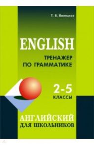 Тренажер по грамматике английского 2-5 классы / Беляцкая Татьяна Владимировна