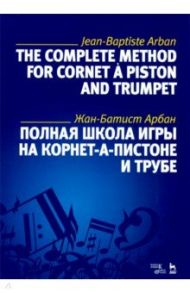 Полная школа игры на корнет-а-пистоне и трубе. Учебное пособие / Арбан Жан-Батист