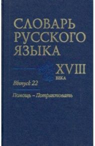 Словарь русского языка XVIII века. Выпуск 22. Помощь - потрактовать / Алексеев А. А., Гуленкова Л. И., Калиновская В. И.