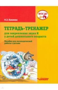 Тетрадь-тренажер для закрепления звука "К" у детей дошкольного возраста. Пособие для логоп. ФГОС ДО / Бакиева Наиля Загитовна