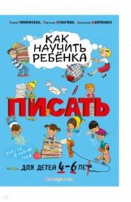 Как научить ребёнка писать. Для детей от 4 до 6 лет / Тимофеева Софья Анатольевна, Игнатова Светлана Валентиновна, Шевченко Анастасия Александровна