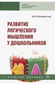 Развитие логического мышления у дошкольников. Учебное пособие / Белошистая Анна Витальевна