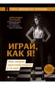 Играй, как я! Как стать гроссмейстером в 14 лет / Костенюк Александра Константиновна