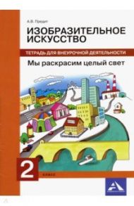 Изобразительное искусство. 2 класс. Мы раскрасим целый свет. Тетрадь для внеурочной деятельности / Предит Анна Вадимовна