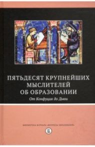 Пятьдесят крупнейших мыслителей об образовании. От Конфуция до Дьюи / Бато Дж. Р., Бейкер Эва, Берджин Дэвид А.