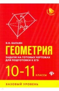 Геометрия. 10-11 классы. Задачи на готовых чертежах для подготовки к ЕГЭ. Базовый уровень / Балаян Эдуард Николаевич