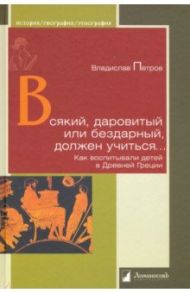 Всякий, даровитый или бездарный, должен учиться… Как воспитывали детей в Древней Греции / Петров Владислав