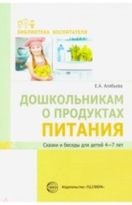 Дошкольникам о продуктах питания. Сказки и беседы для детей 4-7 лет / Алябьева Елена Алексеевна