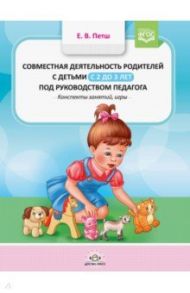 Совместная деятельность родителей с детьми с 2 до 3 лет под руководством педагога. Конспекты занятий / Петш Елена Викторовна