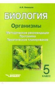 Биология. 5 класс. Организмы. Методические рекомендации. Программа. Тематическое планирование / Никишов Александр Иванович