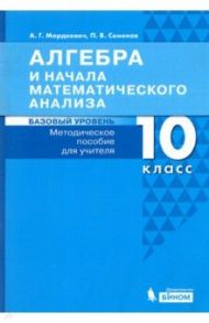 Алгебра и начала математического анализа.10 класс. Методическое пособие для учителя. Базовый уровень / Мордкович Александр Григорьевич, Семенов Павел Владимирович