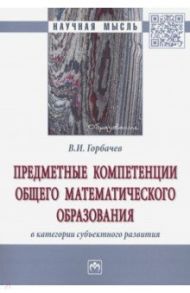 Предметные компетенции общего математического образования в категории субъектного развития / Горбачев Василий Иванович