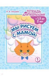 Мы рисуем с мамой! Тетрадь для малышей с 1,5 до 2 лет. Выпуск 1 / Нищева Наталия Валентиновна