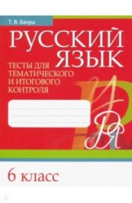 Русский язык. 6 класс. Тесты для тематического и итогового контроля / Балуш Татьяна Владимировна