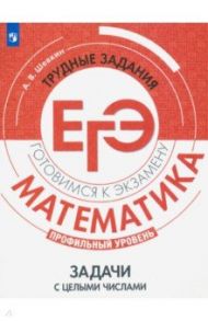 ЕГЭ. Математика. Трудные задания. Задачи с целыми числами. Профильный уровень / Шевкин Александр Владимирович