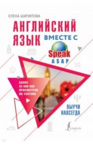 Английский язык вместе со SpeakASAP. Выучи навсегда / Шипилова Елена Геннадьевна