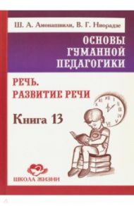 Основы гуманной педагогики. Книга 13. Речь. Развитие речи / Амонашвили Шалва Александрович, Ниорадзе Валерия Гивиевна