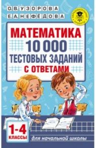 Математика. 1-4 классы. 10 000 тестовых заданий с ответами / Узорова Ольга Васильевна, Нефедова Елена Алексеевна