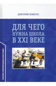 Для чего нужна школа в ХХI веке. Практико-ориентированная монография / Левитес Дмитрий Григорьевич