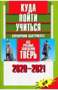 Куда пойти учиться. Справочник абитуриента. Все учебные заведения. Тверь 2020-2021 / Кирсанова А., Перевезенцева И. А.