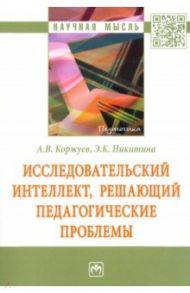 Исследовательский интеллект, решающий педагогические проблемы / Коржуев Андрей Вячеславович, Никитина Элеонора Константиновна