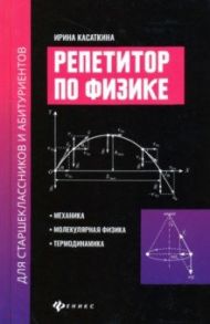 Репетитор по физике для старшеклассников и абитуриентов. Механика, молекулярн. физика, термодинамика / Касаткина Ирина Леонидовна