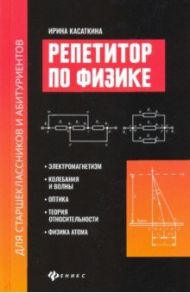 Репетитор по физике для старшеклассников и абитуриентов. Электромагнетизм, колебания и волны, оптика / Касаткина Ирина Леонидовна