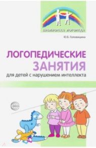 Логопедические занятия для детей с нарушением интеллекта. Методические рекомендации / Головицина Юлия Борисовна