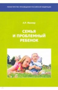 Семья и проблемный ребенок. Пособие для родителей / Маллер Александр Рувимович